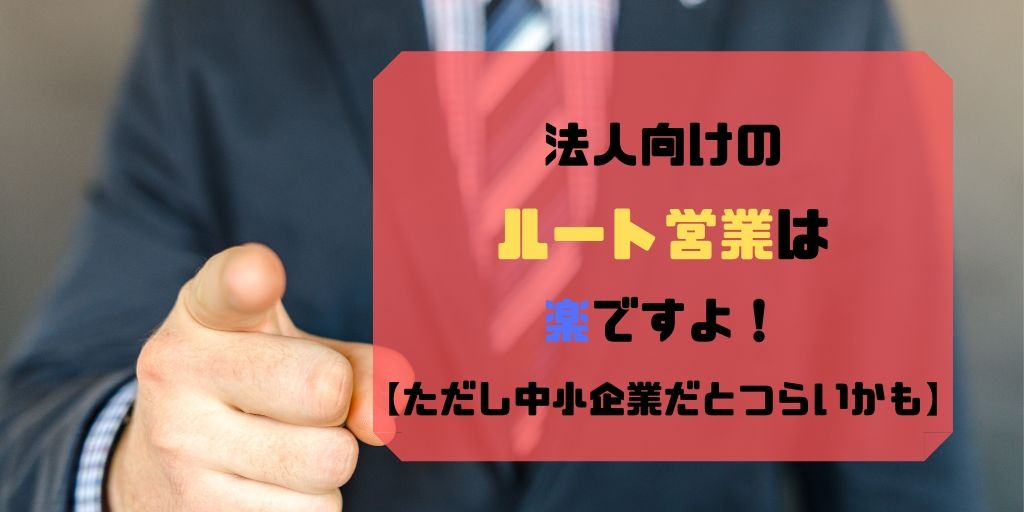 法人向けのルート営業は楽ですよ ただし中小企業だとつらいかも サボログ